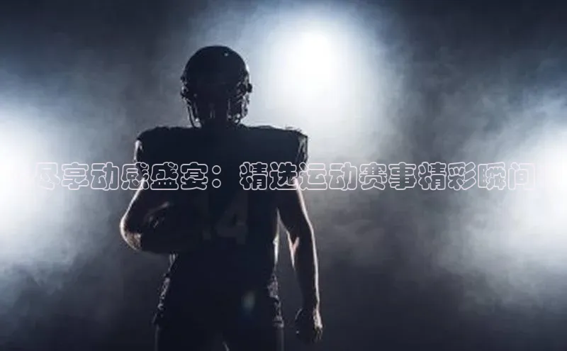 《尽享动感盛宴：精选运动赛事精彩瞬间》