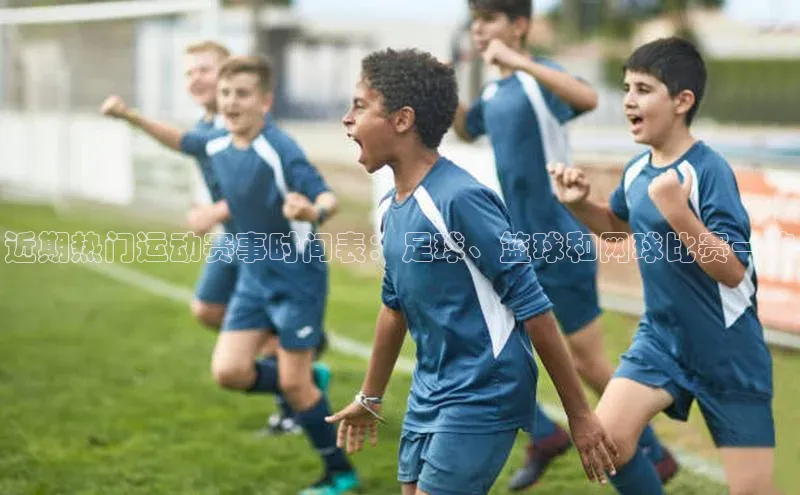 近期热门运动赛事时间表：足球、篮球和网球比赛一览