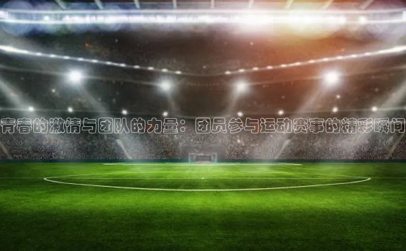 青春的激情与团队的力量：团员参与运动赛事的精彩瞬间