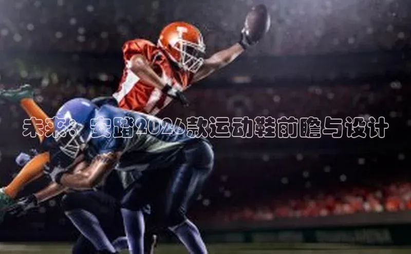 未来：安踏2026款运动鞋前瞻与设计