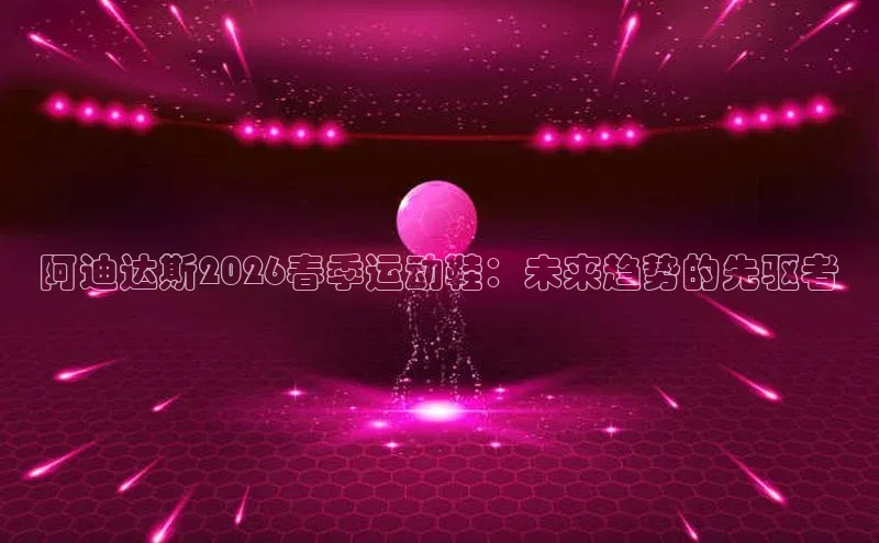 阿迪达斯2026春季运动鞋：未来趋势的先驱者