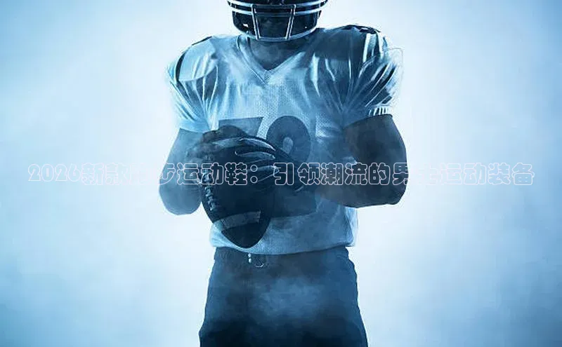 2026新款跑步运动鞋：引领潮流的男士运动装备